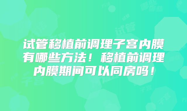 试管移植前调理子宫内膜有哪些方法！移植前调理内膜期间可以同房吗！