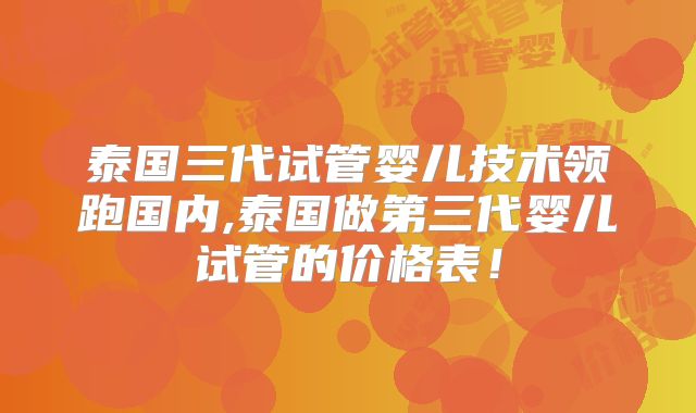 泰国三代试管婴儿技术领跑国内,泰国做第三代婴儿试管的价格表！