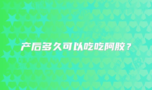 产后多久可以吃吃阿胶?