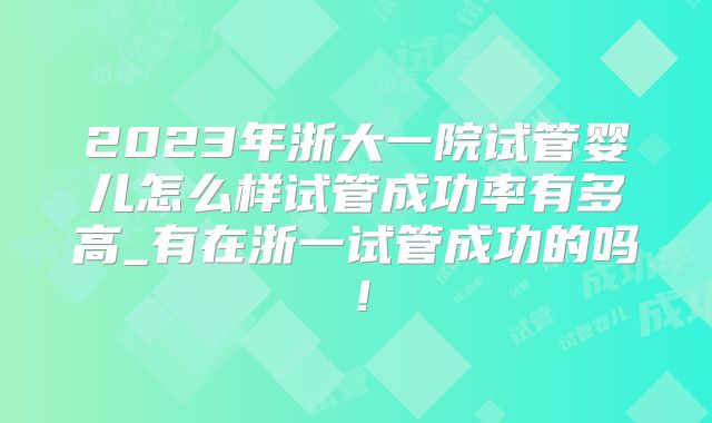2023年浙大一院试管婴儿怎么样试管成功率有多高_有在浙一试管成功的吗！