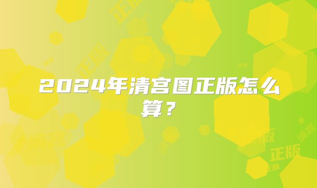 2024年清宫图正版怎么算？