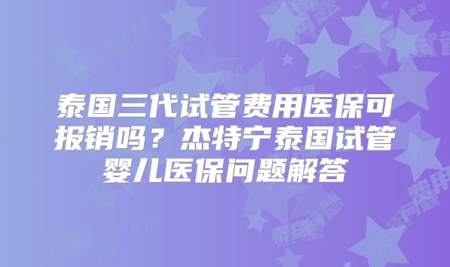 泰国三代试管费用医保可报销吗？杰特宁泰国试管婴儿医保问题解答