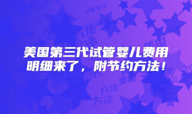 美国第三代试管婴儿费用明细来了，附节约方法！