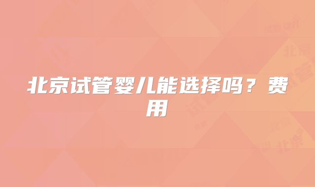 北京试管婴儿能选择吗?费用