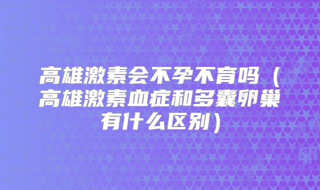 高雄激素会不孕不育吗（高雄激素血症和多囊卵巢有什么区别）