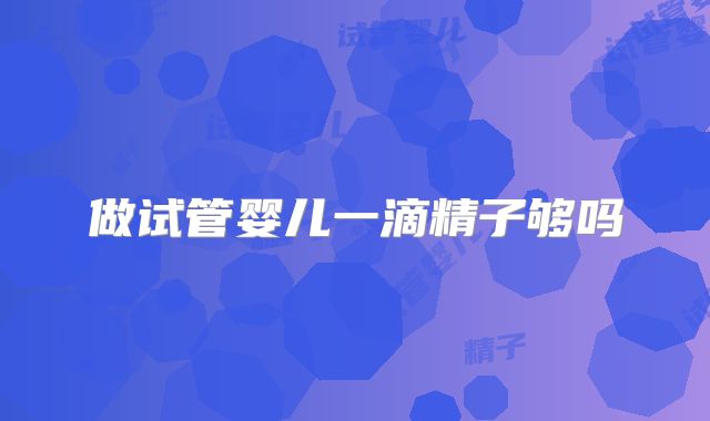 做试管婴儿一滴精子够吗