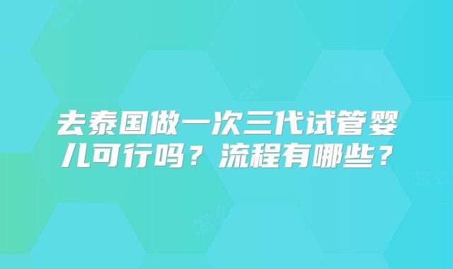 去泰国做一次三代试管婴儿可行吗?流程有哪些?