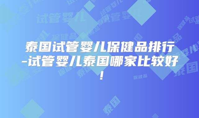 泰国试管婴儿保健品排行-试管婴儿泰国哪家比较好！