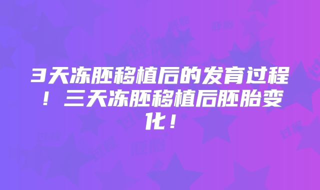 3天冻胚移植后的发育过程！三天冻胚移植后胚胎变化！
