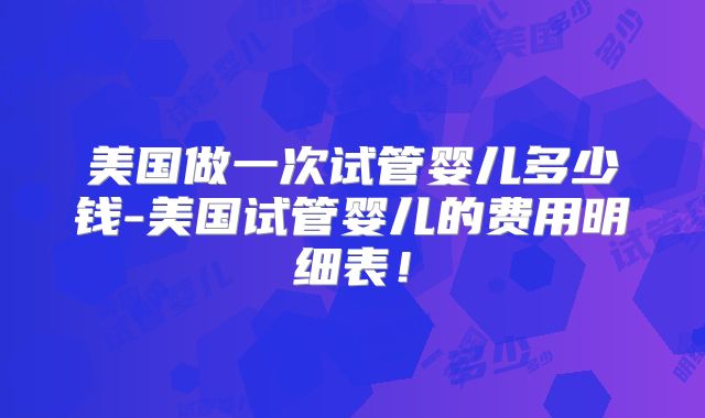 美国做一次试管婴儿多少钱-美国试管婴儿的费用明细表！