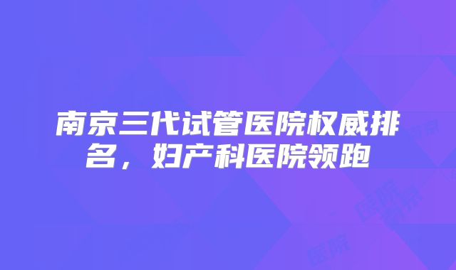 南京三代试管医院权威排名，妇产科医院领跑