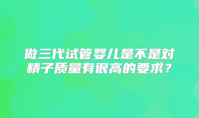 做三代试管婴儿是不是对精子质量有很高的要求？