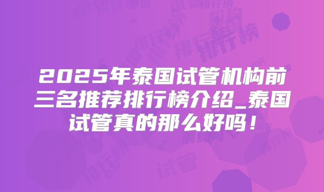 2025年泰国试管机构前三名推荐排行榜介绍_泰国试管真的那么好吗！