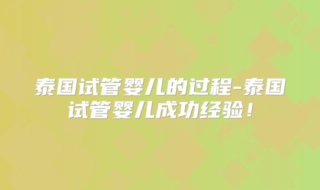 泰国试管婴儿的过程-泰国试管婴儿成功经验！
