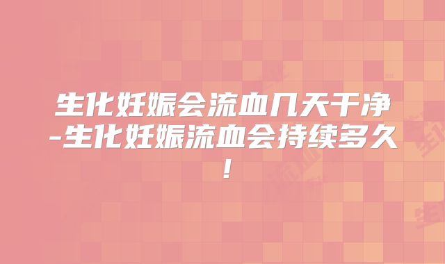 生化妊娠会流血几天干净-生化妊娠流血会持续多久！