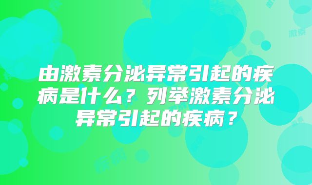 由激素分泌异常引起的疾病是什么？列举激素分泌异常引起的疾病？