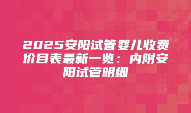 2025安阳试管婴儿收费价目表最新一览：内附安阳试管明细