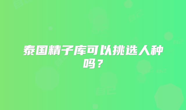 泰国精子库可以挑选人种吗？