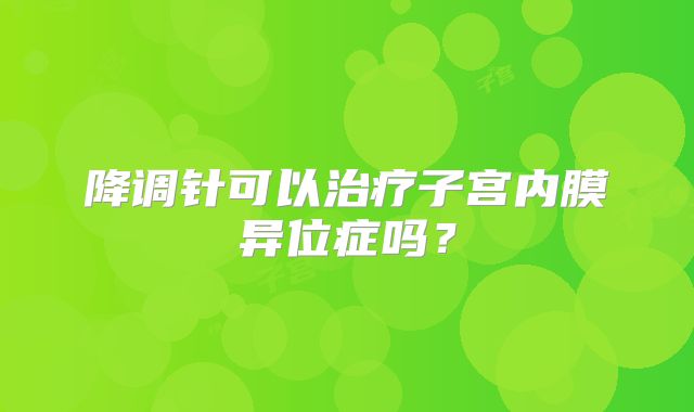 降调针可以治疗子宫内膜异位症吗？