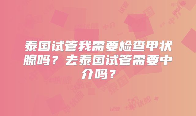泰国试管我需要检查甲状腺吗？去泰国试管需要中介吗？