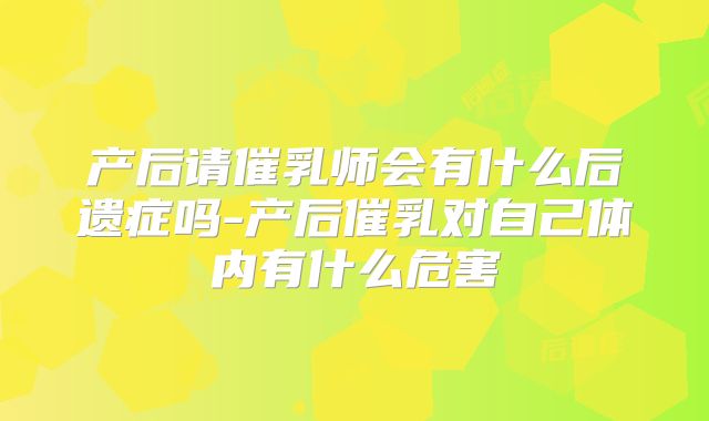 产后请催乳师会有什么后遗症吗-产后催乳对自己体内有什么危害