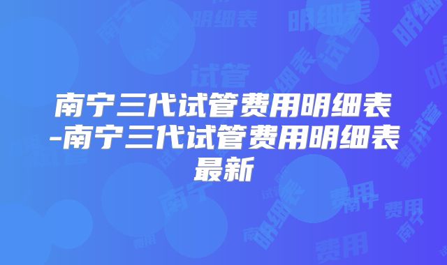 南宁三代试管费用明细表-南宁三代试管费用明细表最新
