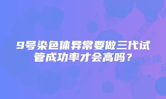 9号染色体异常要做三代试管成功率才会高吗？
