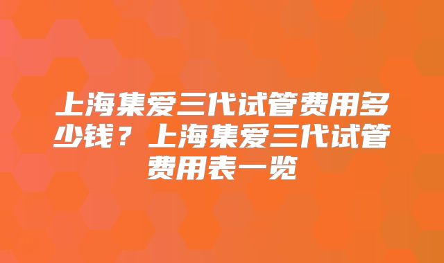 上海集爱三代试管费用多少钱？上海集爱三代试管费用表一览
