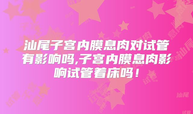 汕尾子宫内膜息肉对试管有影响吗,子宫内膜息肉影响试管着床吗！