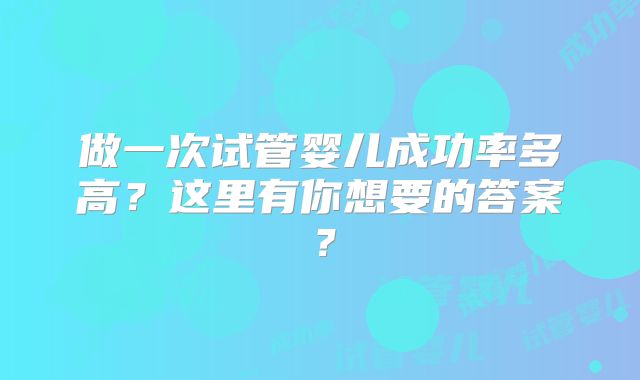 做一次试管婴儿成功率多高?这里有你想要的答案?