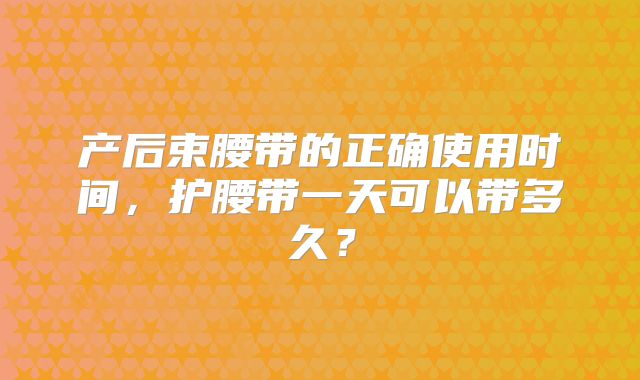 产后束腰带的正确使用时间，护腰带一天可以带多久？