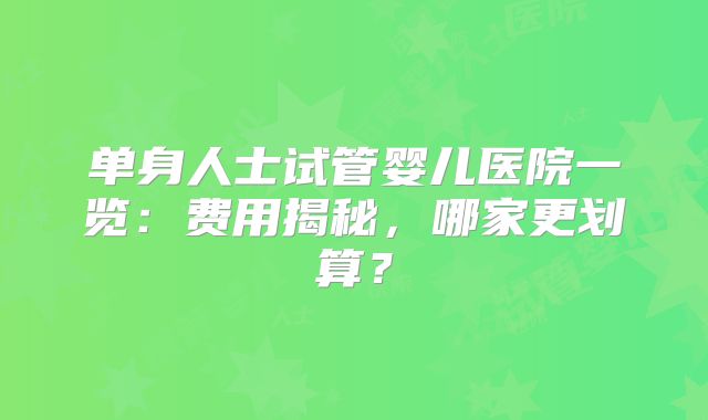 单身人士试管婴儿医院一览：费用揭秘，哪家更划算？