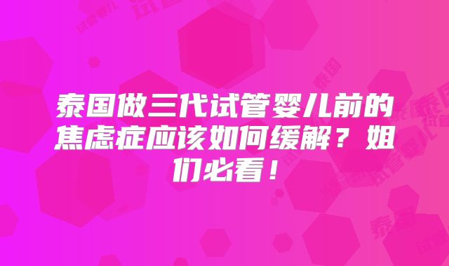 泰国做三代试管婴儿前的焦虑症应该如何缓解？姐们必看！