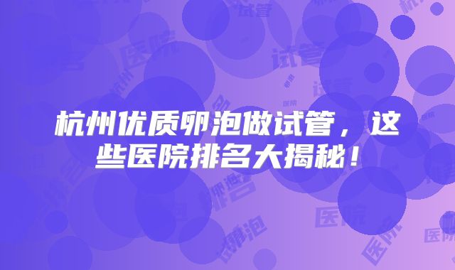 杭州优质卵泡做试管，这些医院排名大揭秘！