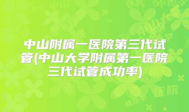中山附属一医院第三代试管(中山大学附属第一医院三代试管成功率)