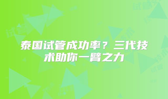 泰国试管成功率？三代技术助你一臂之力