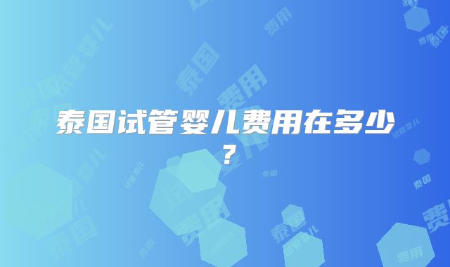 泰国试管婴儿费用在多少？