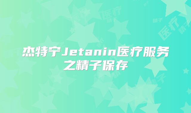 杰特宁Jetanin医疗服务之精子保存