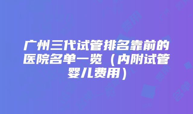 广州三代试管排名靠前的医院名单一览（内附试管婴儿费用）