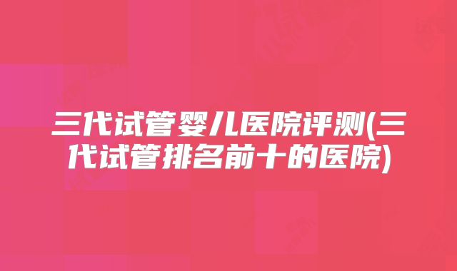 三代试管婴儿医院评测(三代试管排名前十的医院)