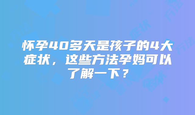 怀孕40多天是孩子的4大症状，这些方法孕妈可以了解一下？