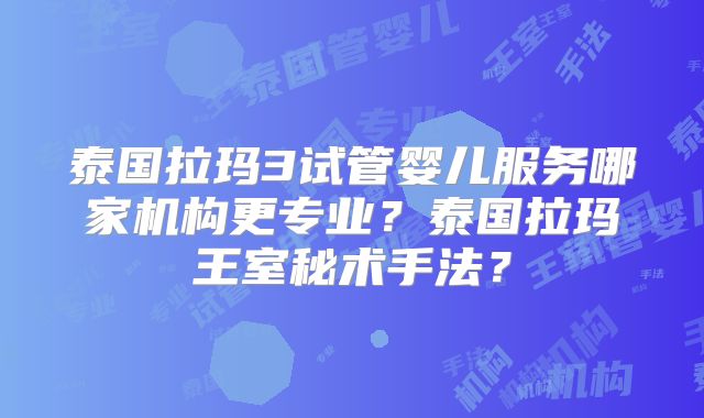 泰国拉玛3试管婴儿服务哪家机构更专业？泰国拉玛王室秘术手法？