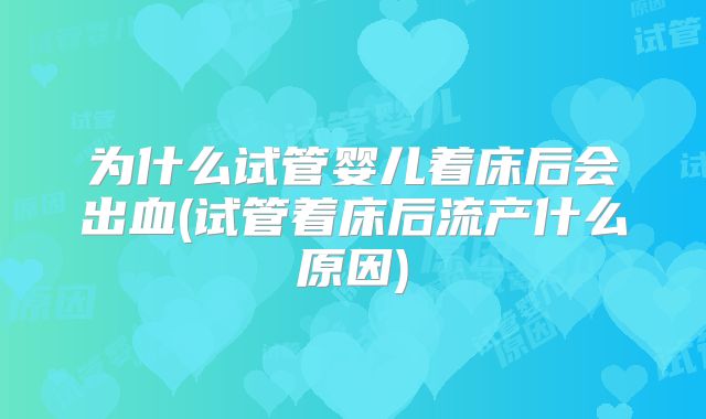 为什么试管婴儿着床后会出血(试管着床后流产什么原因)