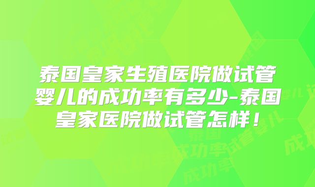 泰国皇家生殖医院做试管婴儿的成功率有多少-泰国皇家医院做试管怎样！