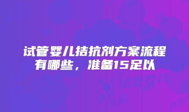 试管婴儿拮抗剂方案流程有哪些，准备15足以