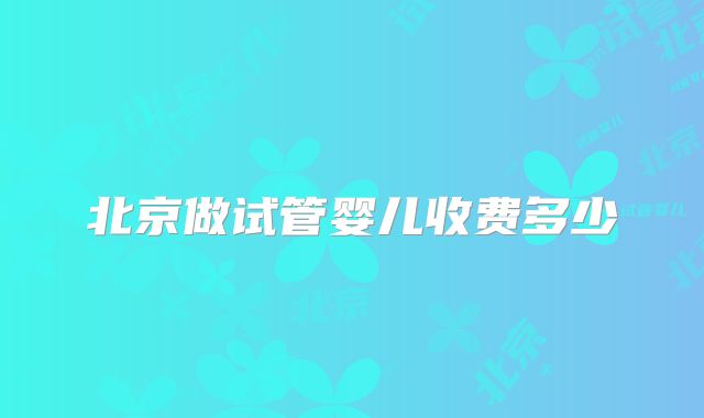 北京做试管婴儿收费多少