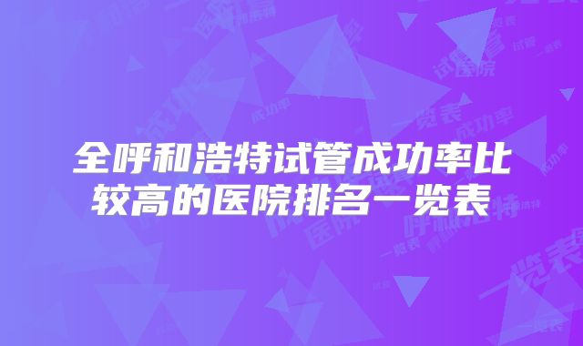 全呼和浩特试管成功率比较高的医院排名一览表