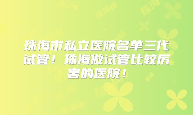 珠海市私立医院名单三代试管！珠海做试管比较厉害的医院！