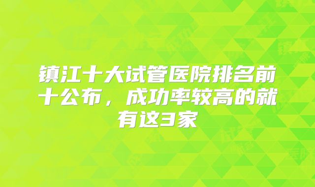 镇江十大试管医院排名前十公布，成功率较高的就有这3家