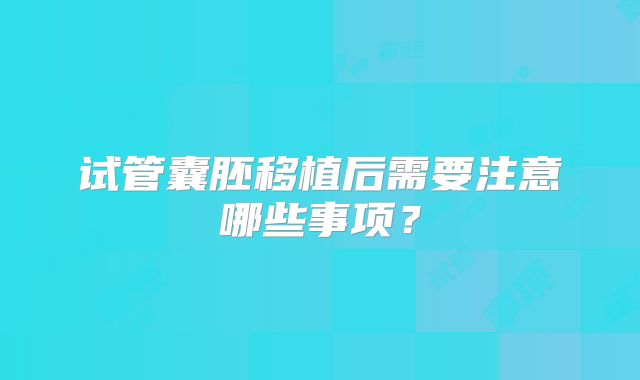 试管囊胚移植后需要注意哪些事项?